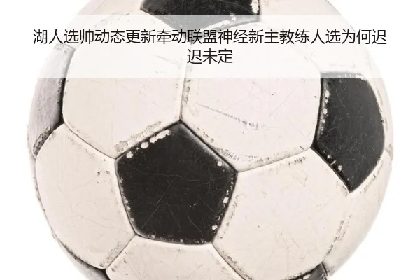 湖人选帅动态更新牵动联盟神经新主教练人选为何迟迟未定